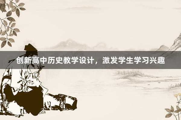 创新高中历史教学设计，激发学生学习兴趣