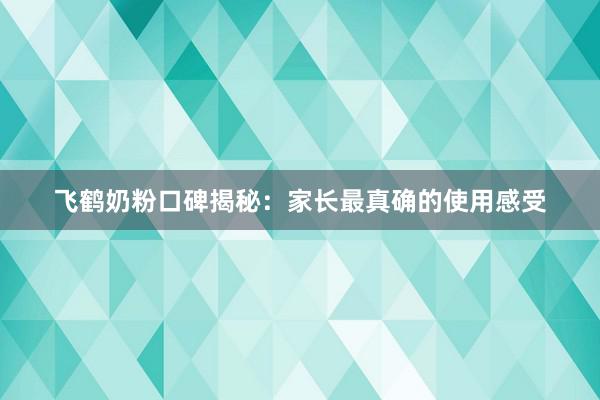 飞鹤奶粉口碑揭秘：家长最真确的使用感受